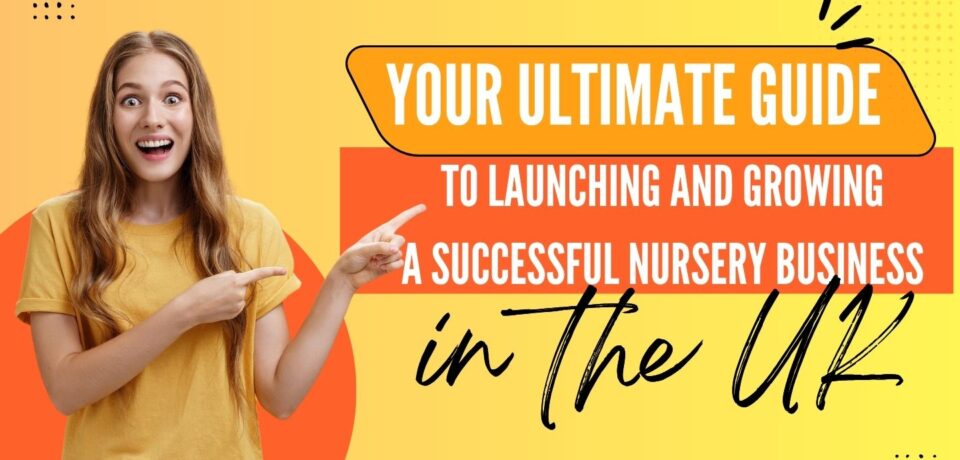 Your Ultimate Guide to Launching and Growing a Successful Nursery Business in the UK